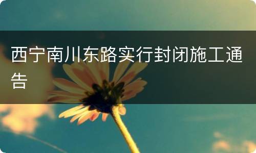 西宁南川东路实行封闭施工通告