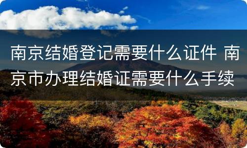 南京结婚登记需要什么证件 南京市办理结婚证需要什么手续