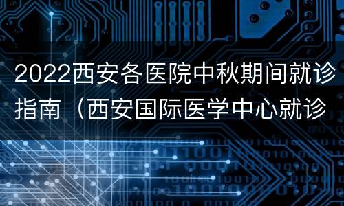 2022西安各医院中秋期间就诊指南（西安国际医学中心就诊时间）