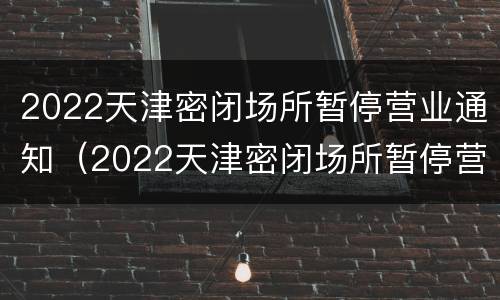 2022天津密闭场所暂停营业通知（2022天津密闭场所暂停营业通知图片）