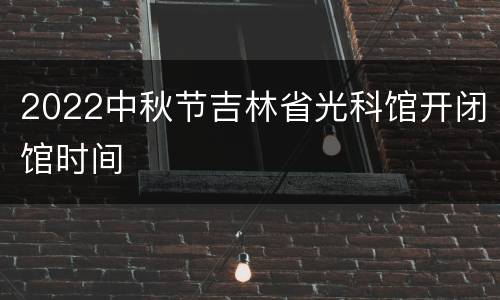 2022中秋节吉林省光科馆开闭馆时间