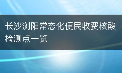 长沙浏阳常态化便民收费核酸检测点一览