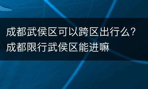 成都武侯区可以跨区出行么? 成都限行武侯区能进嘛