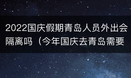 2022国庆假期青岛人员外出会隔离吗（今年国庆去青岛需要隔离么）