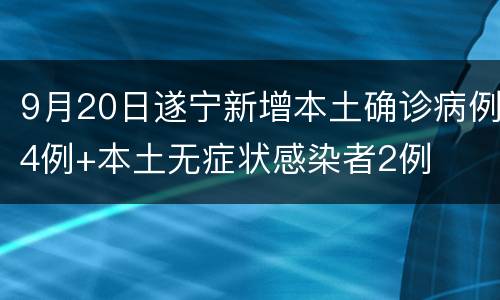 9月20日遂宁新增本土确诊病例4例+本土无症状感染者2例