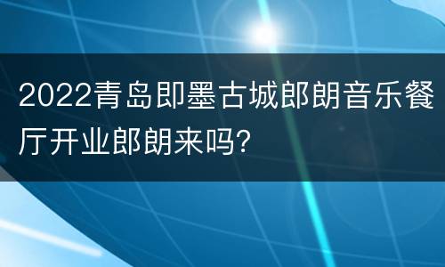 2022青岛即墨古城郎朗音乐餐厅开业郎朗来吗？