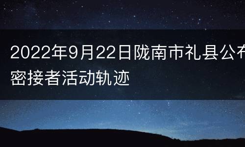 2022年9月22日陇南市礼县公布密接者活动轨迹