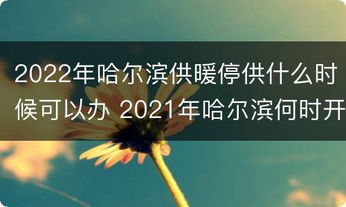 2022年哈尔滨供暖停供什么时候可以办 2021年哈尔滨何时开始供暖