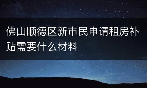 佛山顺德区新市民申请租房补贴需要什么材料
