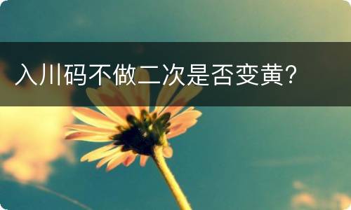入川码不做二次是否变黄?
