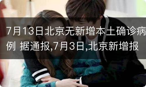 7月13日北京无新增本土确诊病例 据通报,7月3日,北京新增报告本地确诊病例1例、疑