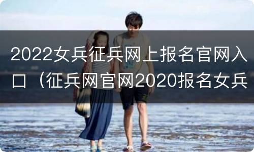 2022女兵征兵网上报名官网入口（征兵网官网2020报名女兵）