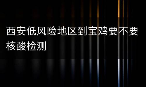 西安低风险地区到宝鸡要不要核酸检测