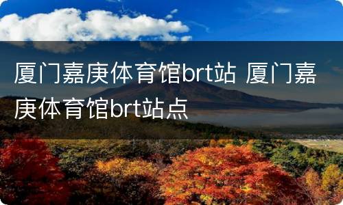 厦门嘉庚体育馆brt站 厦门嘉庚体育馆brt站点