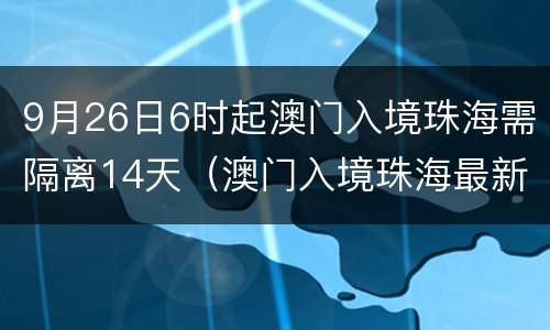 9月26日6时起澳门入境珠海需隔离14天（澳门入境珠海最新规定5月9日）