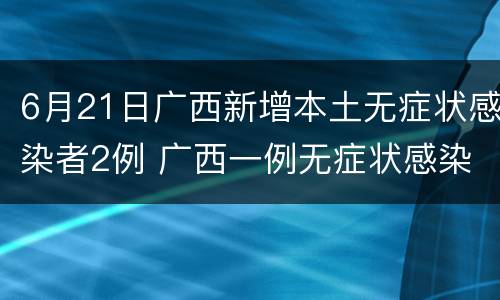6月21日广西新增本土无症状感染者2例 广西一例无症状感染