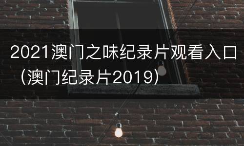 2021澳门之味纪录片观看入口（澳门纪录片2019）