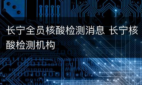 长宁全员核酸检测消息 长宁核酸检测机构