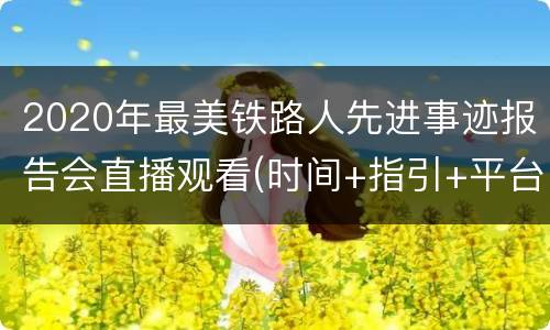 2020年最美铁路人先进事迹报告会直播观看(时间+指引+平台)