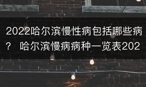 2022哈尔滨慢性病包括哪些病？ 哈尔滨慢病病种一览表2021