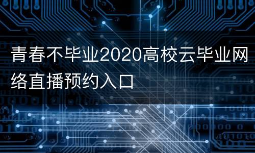 青春不毕业2020高校云毕业网络直播预约入口