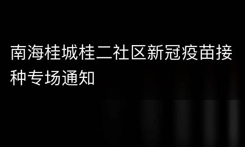 南海桂城桂二社区新冠疫苗接种专场通知
