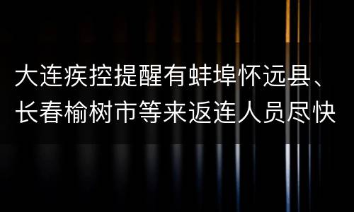 大连疾控提醒有蚌埠怀远县、长春榆树市等来返连人员尽快做一次核酸