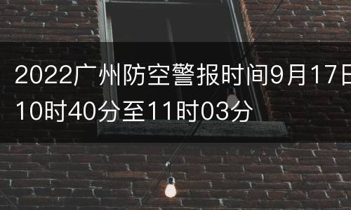 2022广州防空警报时间9月17日10时40分至11时03分