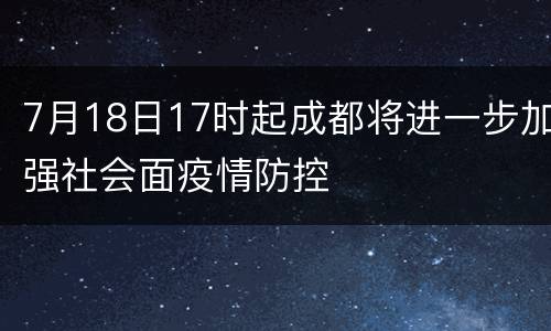 7月18日17时起成都将进一步加强社会面疫情防控