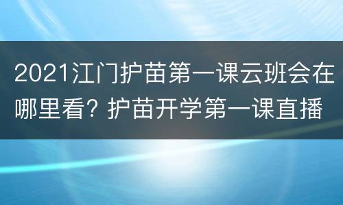 2021江门护苗第一课云班会在哪里看? 护苗开学第一课直播多拍频道