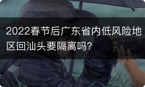 2022春节后广东省内低风险地区回汕头要隔离吗？