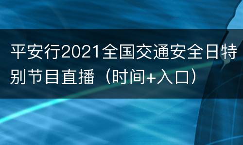 平安行2021全国交通安全日特别节目直播（时间+入口）