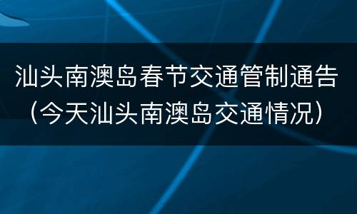 汕头南澳岛春节交通管制通告（今天汕头南澳岛交通情况）