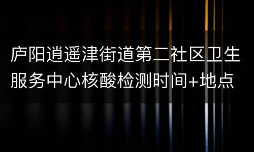庐阳逍遥津街道第二社区卫生服务中心核酸检测时间+地点