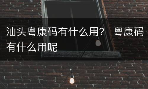 汕头粤康码有什么用？ 粤康码有什么用呢