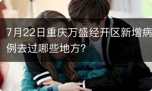 7月22日重庆万盛经开区新增病例去过哪些地方？