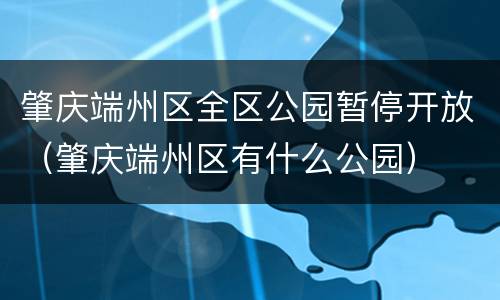 肇庆端州区全区公园暂停开放（肇庆端州区有什么公园）