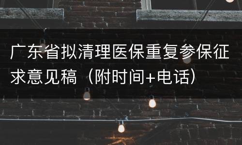 广东省拟清理医保重复参保征求意见稿（附时间+电话）