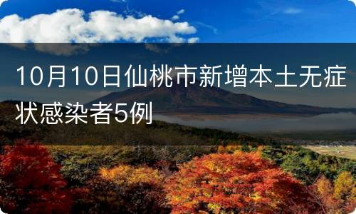 10月10日仙桃市新增本土无症状感染者5例