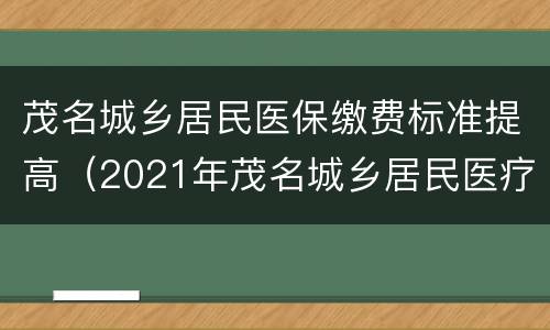 茂名城乡居民医保缴费标准提高（2021年茂名城乡居民医疗保险缴费）