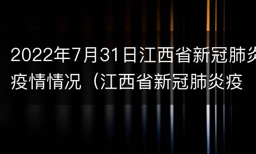 2022年7月31日江西省新冠肺炎疫情情况（江西省新冠肺炎疫情最新消息）