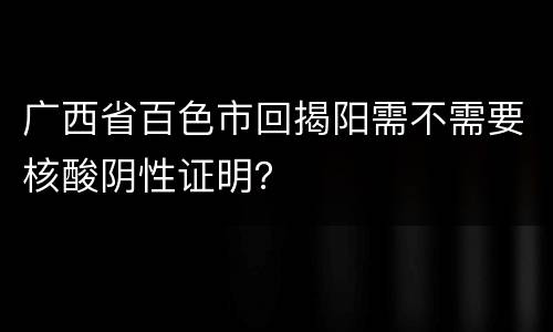 广西省百色市回揭阳需不需要核酸阴性证明？