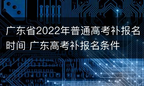 广东省2022年普通高考补报名时间 广东高考补报名条件