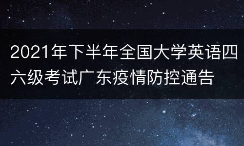 2021年下半年全国大学英语四六级考试广东疫情防控通告