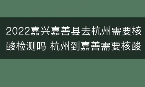 2022嘉兴嘉善县去杭州需要核酸检测吗 杭州到嘉善需要核酸检测吗