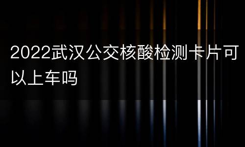 2022武汉公交核酸检测卡片可以上车吗