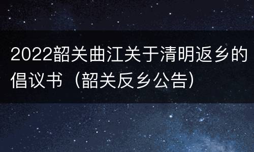2022韶关曲江关于清明返乡的倡议书（韶关反乡公告）