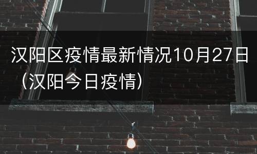 汉阳区疫情最新情况10月27日（汉阳今日疫情）