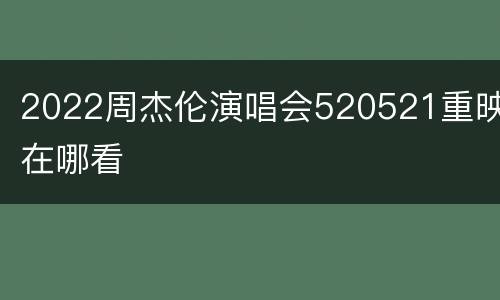 2022周杰伦演唱会520521重映在哪看