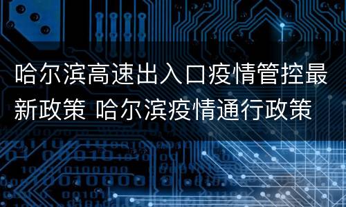 哈尔滨高速出入口疫情管控最新政策 哈尔滨疫情通行政策